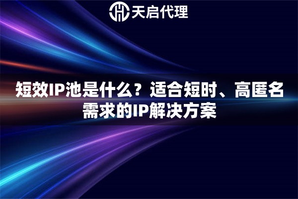 短效IP池是什么？适合短时、高匿名需求的IP解决方案