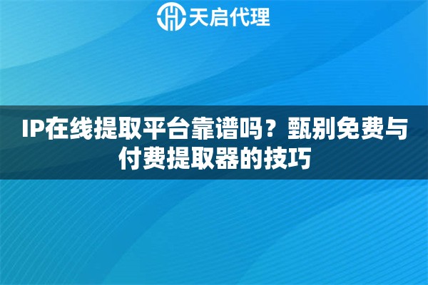 IP在线提取平台靠谱吗?甄别免费与付费提取器的技巧 IP在线提取平台靠谱吗?甄别免费与付费提取器的技巧