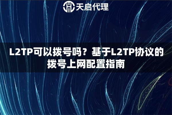 L2TP可以拨号吗？基于L2TP协议的拨号上网配置指南
