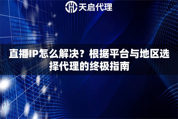 直播IP怎么解决？根据平台与地区选择代理的终极指南