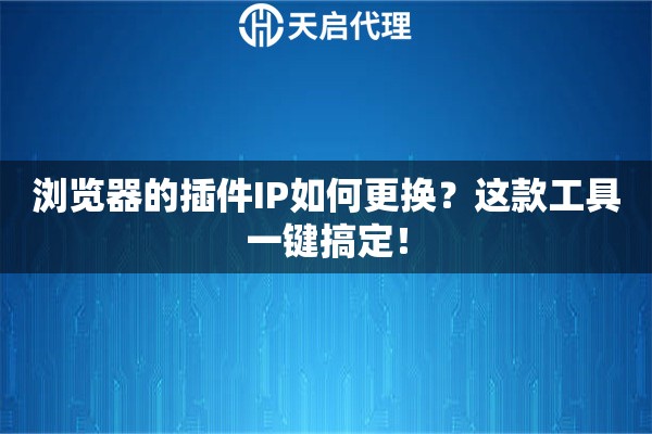 浏览器的插件IP如何更换?这款工具一键搞定! 浏览器的插件IP如何更换?这款工具一键搞定!