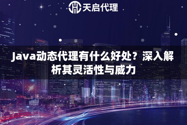 Java动态代理有什么好处？深入解析其灵活性与威力