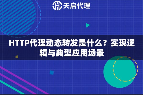 HTTP代理动态转发是什么？实现逻辑与典型应用场景