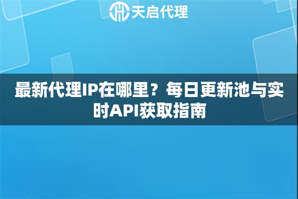 最新代理IP在哪里?每日更新池与实时API获取指南 最新代理IP在哪里?每日更新池与实时API获取指南