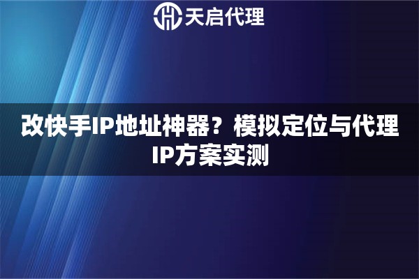 改快手IP地址神器?模拟定位与代理IP方案实测 改快手IP地址神器?模拟定位与代理IP方案实测