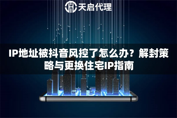 IP地址被抖音风控了怎么办?解封策略与更换住宅IP指南 IP地址被抖音风控了怎么办?解封策略与更换住宅IP指南