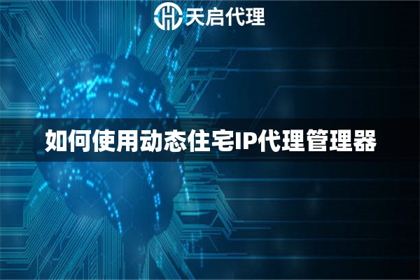 如何使用动态住宅IP代理管理器