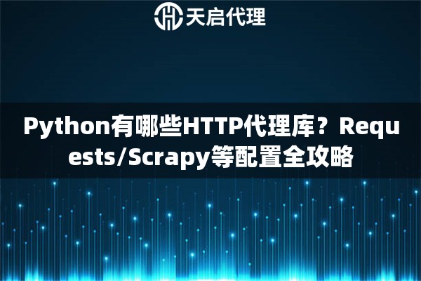 Python有哪些HTTP代理库?Requests/Scrapy等配置全攻略 Python有哪些HTTP代理库?Requests/Scrapy等配置全攻略