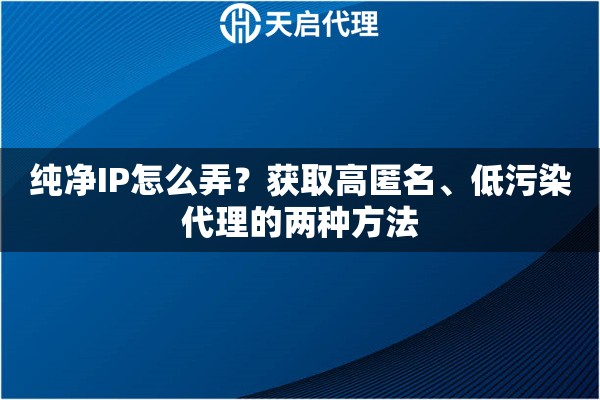 纯净IP怎么弄？获取高匿名、低污染代理的两种方法