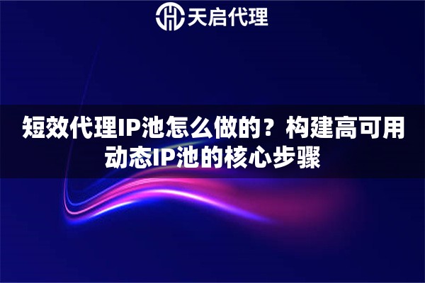 短效代理IP池怎么做的？构建高可用动态IP池的核心步骤