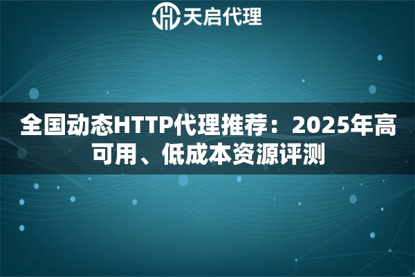 全国动态HTTP代理推荐：2025年高可用、低成本资源评测
