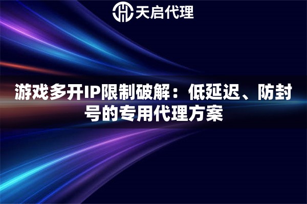 游戏多开IP限制破解：低延迟、防封号的专用代理方案