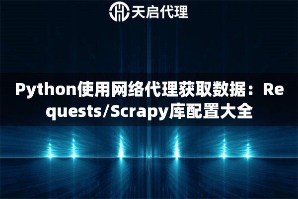 Python使用网络代理获取数据:Requests/Scrapy库配置大全 Python使用网络代理获取数据:Requests/Scrapy库配置大全