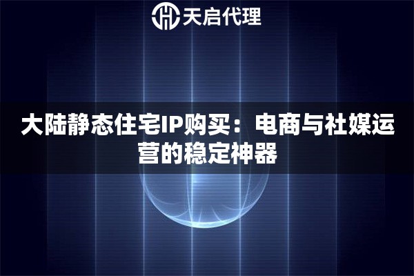 大陆静态住宅IP购买:电商与社媒运营的稳定神器 大陆静态住宅IP购买:电商与社媒运营的稳定神器
