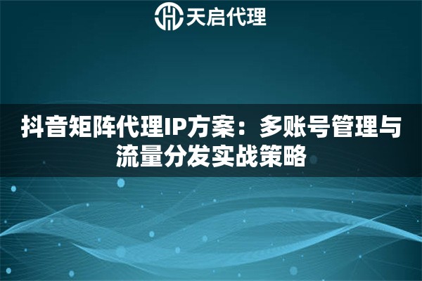 抖音矩阵代理IP方案:多账号管理与流量分发实战策略 抖音矩阵代理IP方案:多账号管理与流量分发实战策略