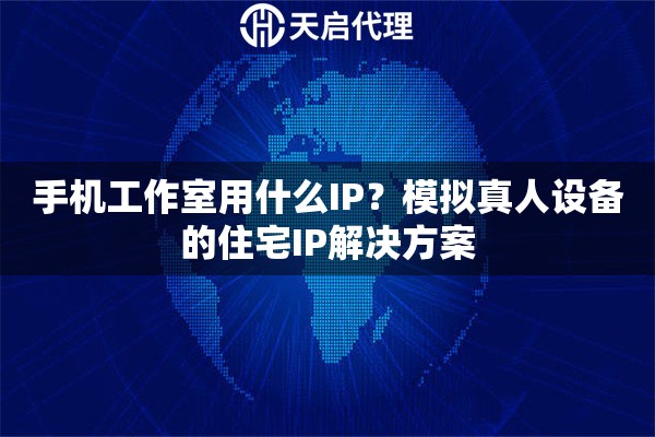 手机工作室用什么IP?模拟真人设备的住宅IP解决方案 手机工作室用什么IP?模拟真人设备的住宅IP解决方案