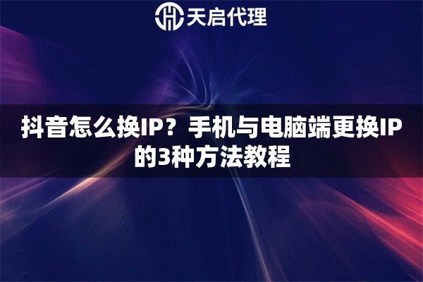 抖音怎么换IP？手机与电脑端更换IP的3种方法教程