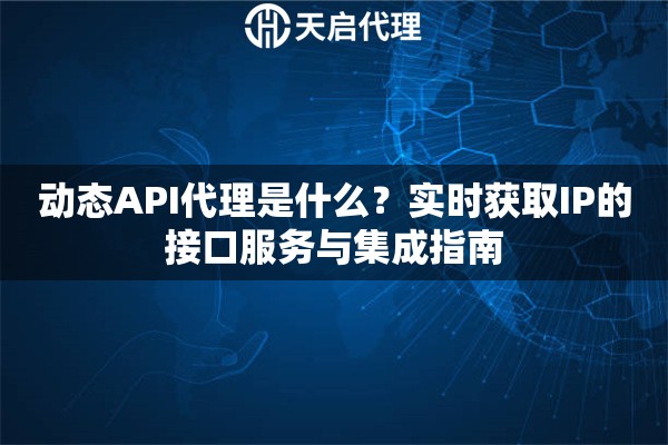动态API代理是什么？实时获取IP的接口服务与集成指南
