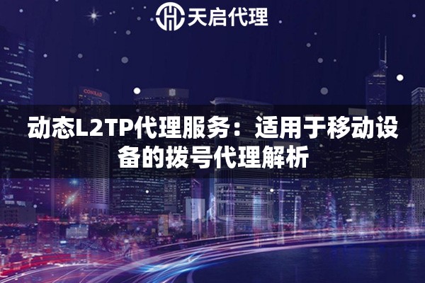 动态L2TP代理服务：适用于移动设备的拨号代理解析