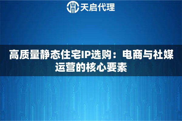 高质量静态住宅IP选购：电商与社媒运营的核心要素