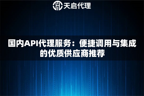 国内API代理服务：便捷调用与集成的优质供应商推荐