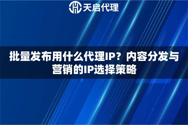 批量发布用什么代理IP？内容分发与营销的IP选择策略