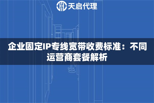 企业固定IP专线宽带收费标准：不同运营商套餐解析