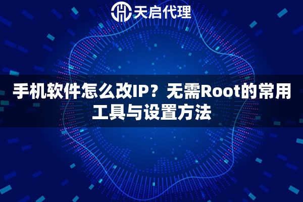 手机软件怎么改IP？无需Root的常用工具与设置方法