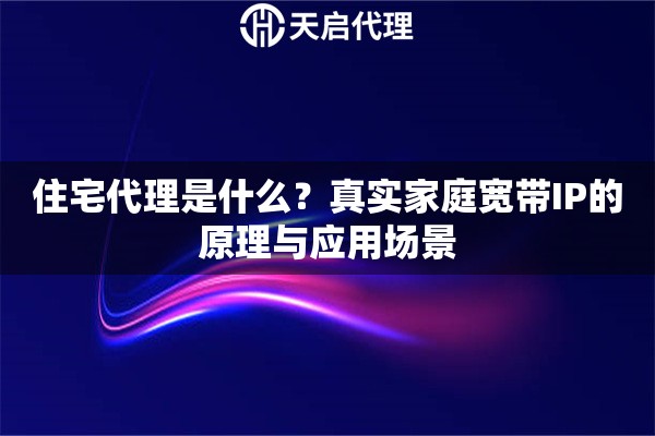 住宅代理是什么?真实家庭宽带IP的原理与应用场景 住宅代理是什么?真实家庭宽带IP的原理与应用场景