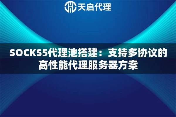 SOCKS5代理池搭建：支持多协议的高性能代理服务器方案
