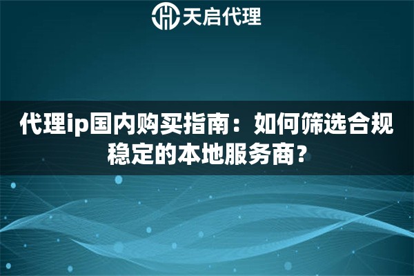 代理ip国内购买指南：如何筛选合规稳定的本地服务商？