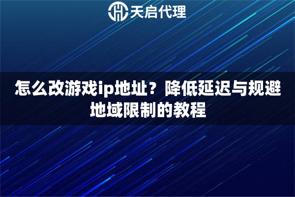 怎么改游戏ip地址？降低延迟与规避地域限制的教程