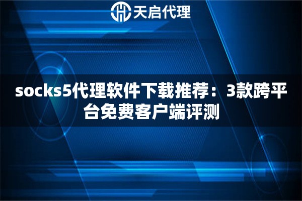 socks5代理软件下载推荐：3款跨平台免费客户端评测