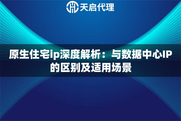 原生住宅ip深度解析:与数据中心IP的区别及适用场景 原生住宅ip深度解析:与数据中心IP的区别及适用场景