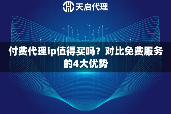 付费代理ip值得买吗?对比免费服务的4大优势 付费代理ip值得买吗?对比免费服务的4大优势