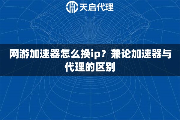 网游加速器怎么换ip?兼论加速器与代理的区别 网游加速器怎么换ip?兼论加速器与代理的区别