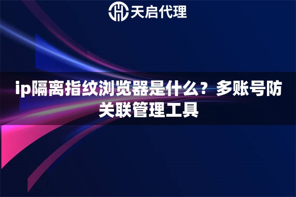 ip隔离指纹浏览器是什么?多账号防关联管理工具 ip隔离指纹浏览器是什么?多账号防关联管理工具