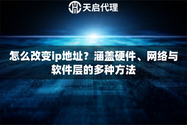 怎么改变ip地址?涵盖硬件、网络与软件层的多种方法 怎么改变ip地址?涵盖硬件、网络与软件层的多种方法