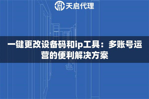 详细阅读:一键更改设备码和ip工具:多账号运营的便利解决方案 一键更改设备码和ip工具:多账号运营的便利解决方案