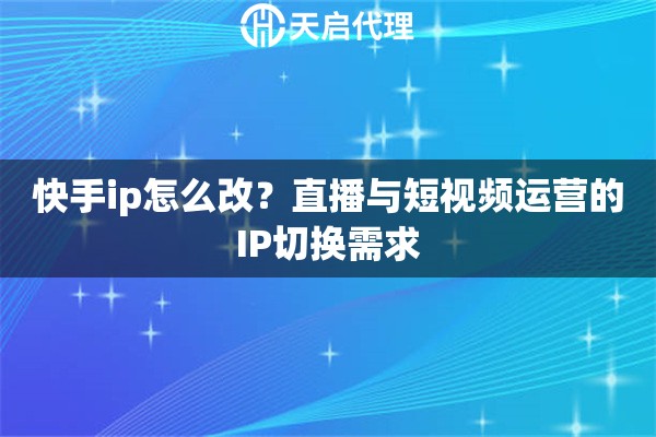 快手ip怎么改?直播与短视频运营的IP切换需求 快手ip怎么改?直播与短视频运营的IP切换需求