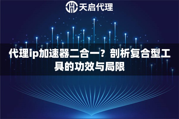 代理ip加速器二合一?剖析复合型工具的功效与局限 代理ip加速器二合一?剖析复合型工具的功效与局限