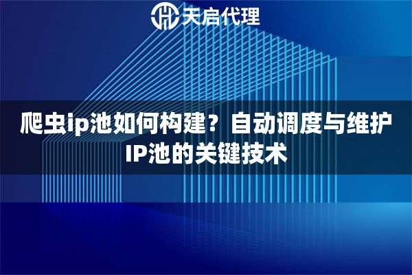 爬虫ip池如何构建?自动调度与维护IP池的关键技术 爬虫ip池如何构建?自动调度与维护IP池的关键技术