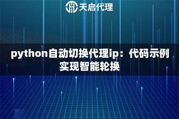 python自动切换代理ip:代码示例实现智能轮换 python自动切换代理ip:代码示例实现智能轮换