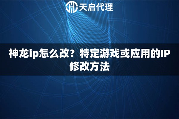 神龙ip怎么改？特定游戏或应用的IP修改方法