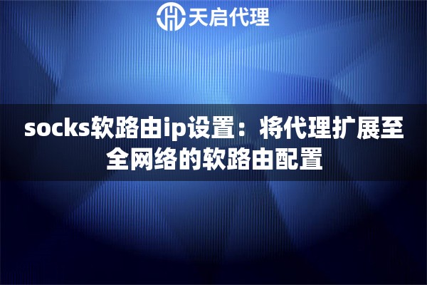 socks软路由ip设置：将代理扩展至全网络的软路由配置
