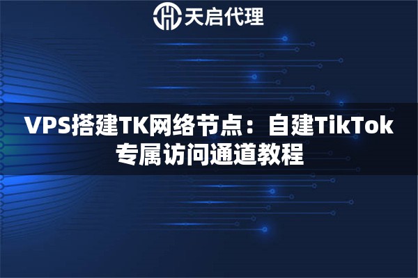 VPS搭建TK网络节点：自建TikTok专属访问通道教程