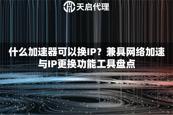 什么加速器可以换IP?兼具网络加速与IP更换功能工具盘点 什么加速器可以换IP?兼具网络加速与IP更换功能工具盘点