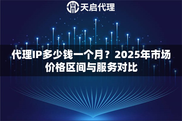 代理IP多少钱一个月?2025年市场价格区间与服务对比 代理IP多少钱一个月?2025年市场价格区间与服务对比