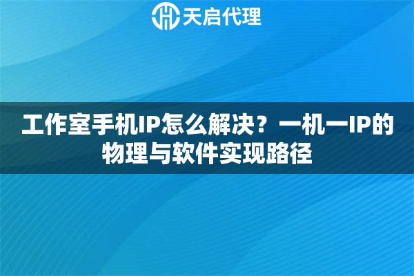 工作室手机IP怎么解决?一机一IP的物理与软件实现路径 工作室手机IP怎么解决?一机一IP的物理与软件实现路径