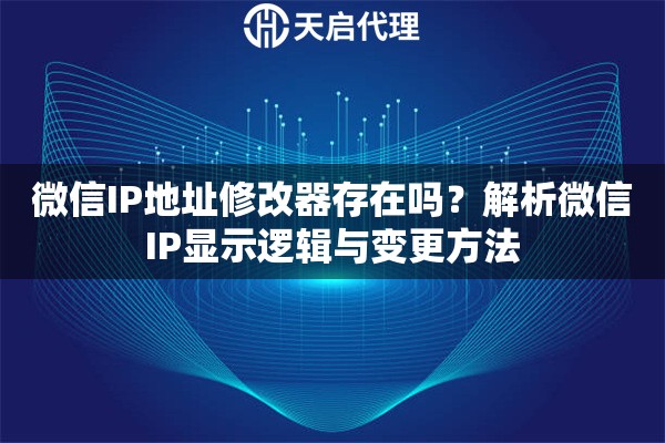 微信IP地址修改器存在吗？解析微信IP显示逻辑与变更方法